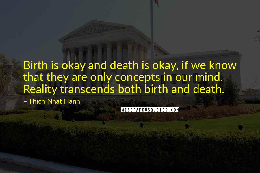 Thich Nhat Hanh Quotes: Birth is okay and death is okay, if we know that they are only concepts in our mind. Reality transcends both birth and death.