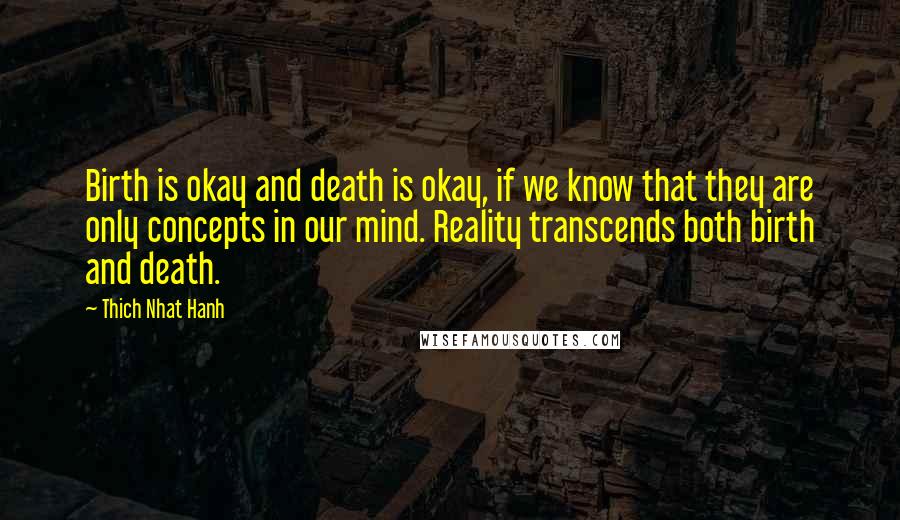 Thich Nhat Hanh Quotes: Birth is okay and death is okay, if we know that they are only concepts in our mind. Reality transcends both birth and death.