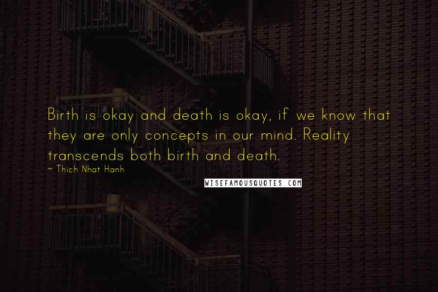 Thich Nhat Hanh Quotes: Birth is okay and death is okay, if we know that they are only concepts in our mind. Reality transcends both birth and death.