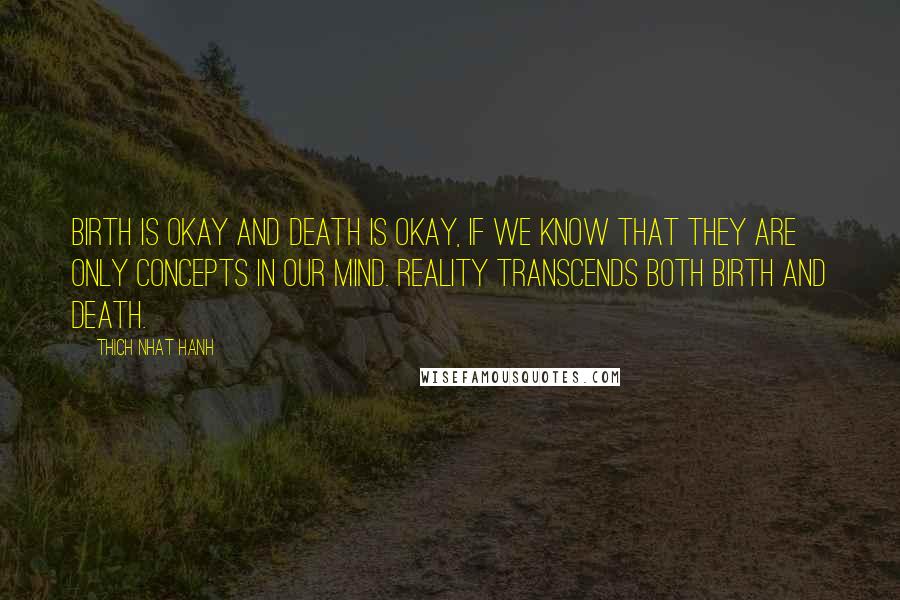 Thich Nhat Hanh Quotes: Birth is okay and death is okay, if we know that they are only concepts in our mind. Reality transcends both birth and death.