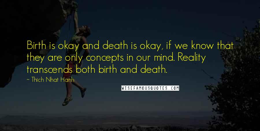 Thich Nhat Hanh Quotes: Birth is okay and death is okay, if we know that they are only concepts in our mind. Reality transcends both birth and death.