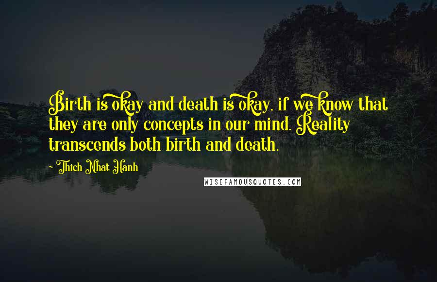 Thich Nhat Hanh Quotes: Birth is okay and death is okay, if we know that they are only concepts in our mind. Reality transcends both birth and death.