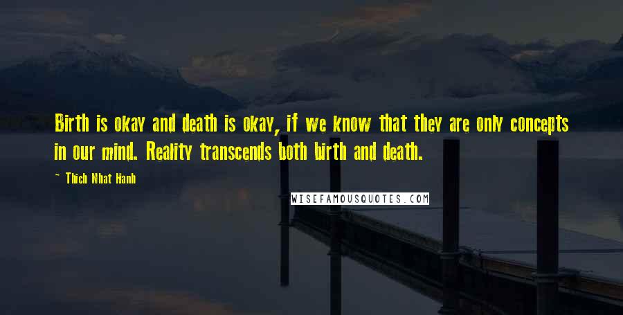 Thich Nhat Hanh Quotes: Birth is okay and death is okay, if we know that they are only concepts in our mind. Reality transcends both birth and death.