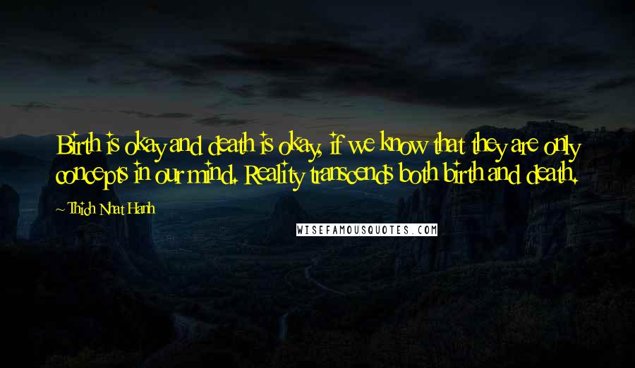 Thich Nhat Hanh Quotes: Birth is okay and death is okay, if we know that they are only concepts in our mind. Reality transcends both birth and death.