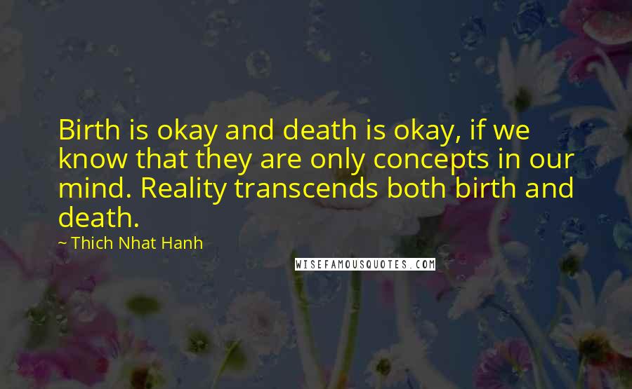 Thich Nhat Hanh Quotes: Birth is okay and death is okay, if we know that they are only concepts in our mind. Reality transcends both birth and death.