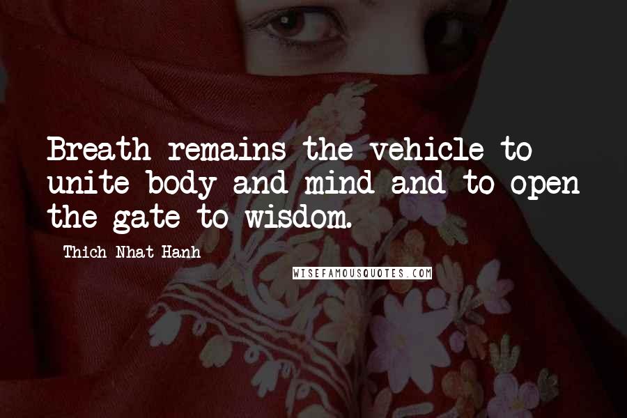 Thich Nhat Hanh Quotes: Breath remains the vehicle to unite body and mind and to open the gate to wisdom.