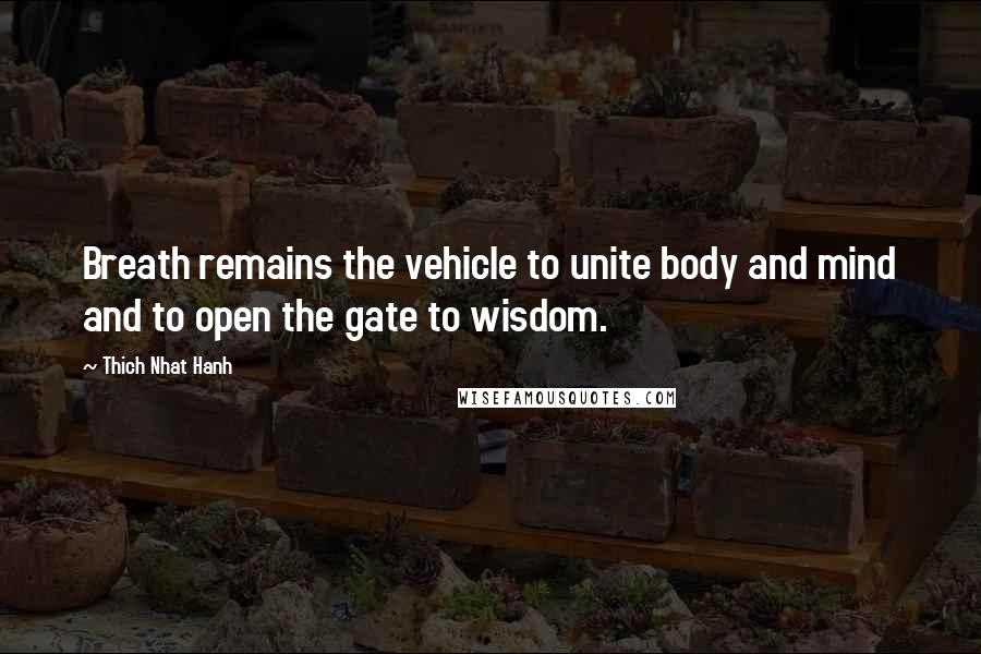 Thich Nhat Hanh Quotes: Breath remains the vehicle to unite body and mind and to open the gate to wisdom.