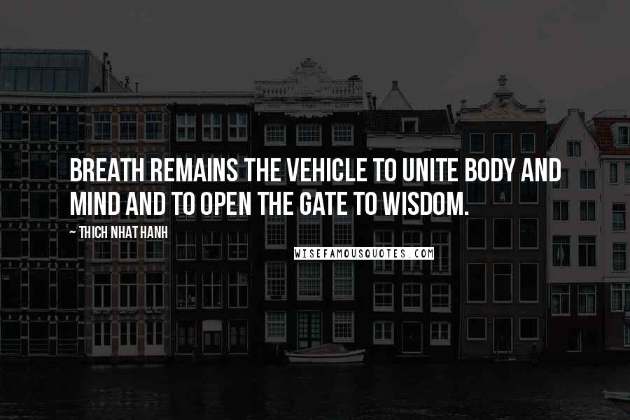 Thich Nhat Hanh Quotes: Breath remains the vehicle to unite body and mind and to open the gate to wisdom.