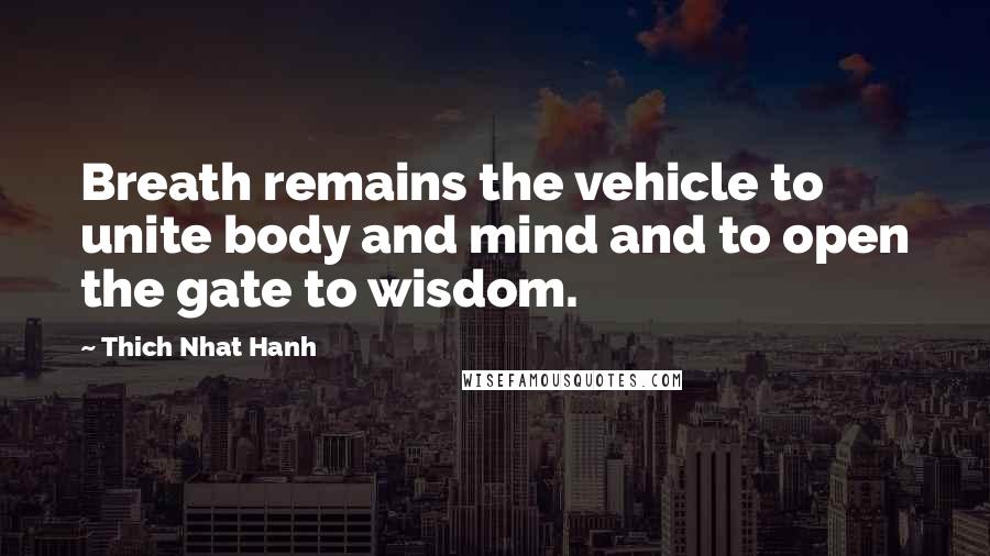 Thich Nhat Hanh Quotes: Breath remains the vehicle to unite body and mind and to open the gate to wisdom.