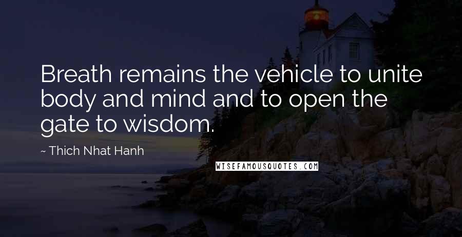 Thich Nhat Hanh Quotes: Breath remains the vehicle to unite body and mind and to open the gate to wisdom.