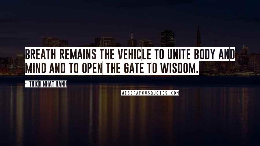 Thich Nhat Hanh Quotes: Breath remains the vehicle to unite body and mind and to open the gate to wisdom.