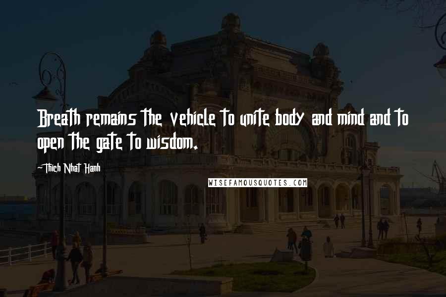 Thich Nhat Hanh Quotes: Breath remains the vehicle to unite body and mind and to open the gate to wisdom.