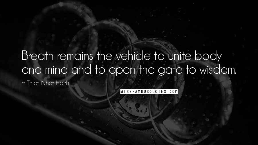 Thich Nhat Hanh Quotes: Breath remains the vehicle to unite body and mind and to open the gate to wisdom.