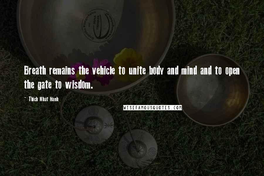 Thich Nhat Hanh Quotes: Breath remains the vehicle to unite body and mind and to open the gate to wisdom.