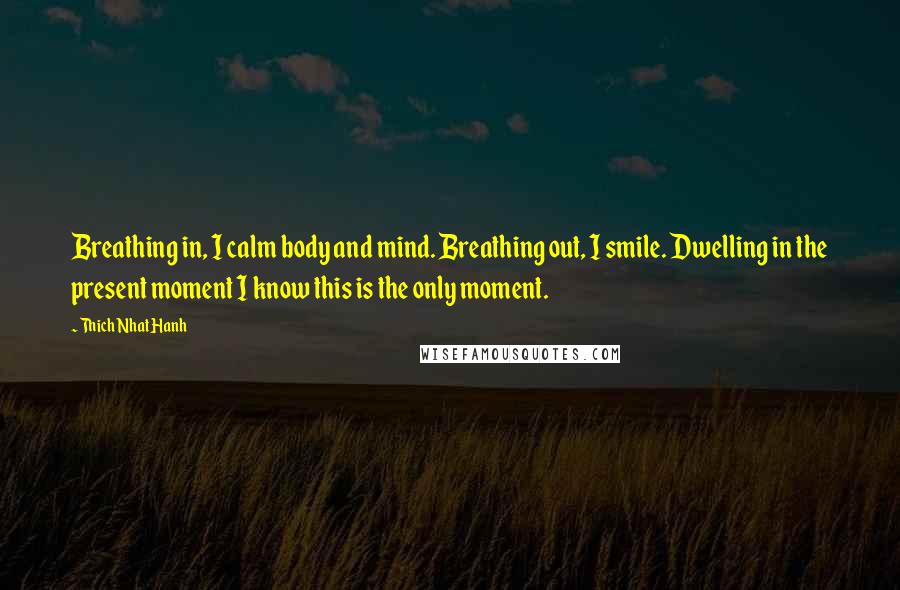 Thich Nhat Hanh Quotes: Breathing in, I calm body and mind. Breathing out, I smile. Dwelling in the present moment I know this is the only moment.