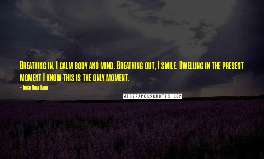 Thich Nhat Hanh Quotes: Breathing in, I calm body and mind. Breathing out, I smile. Dwelling in the present moment I know this is the only moment.