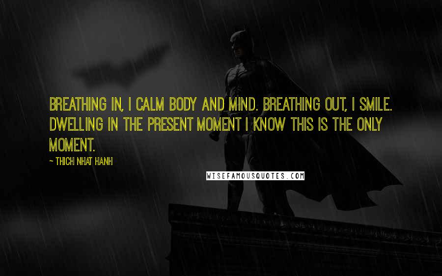 Thich Nhat Hanh Quotes: Breathing in, I calm body and mind. Breathing out, I smile. Dwelling in the present moment I know this is the only moment.