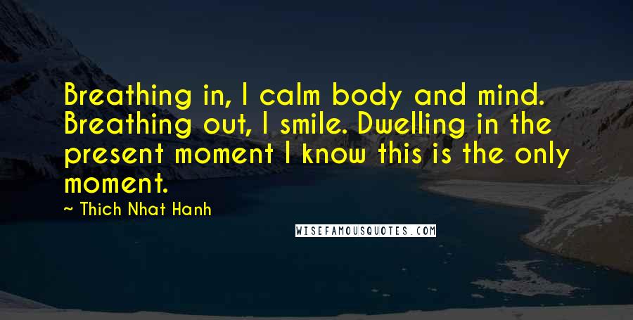 Thich Nhat Hanh Quotes: Breathing in, I calm body and mind. Breathing out, I smile. Dwelling in the present moment I know this is the only moment.