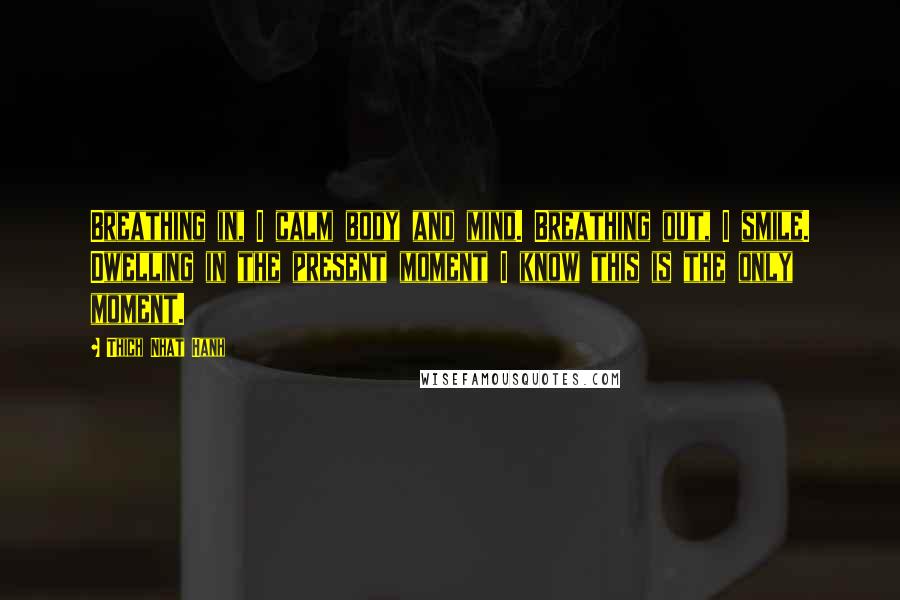 Thich Nhat Hanh Quotes: Breathing in, I calm body and mind. Breathing out, I smile. Dwelling in the present moment I know this is the only moment.