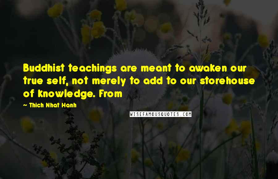 Thich Nhat Hanh Quotes: Buddhist teachings are meant to awaken our true self, not merely to add to our storehouse of knowledge. From
