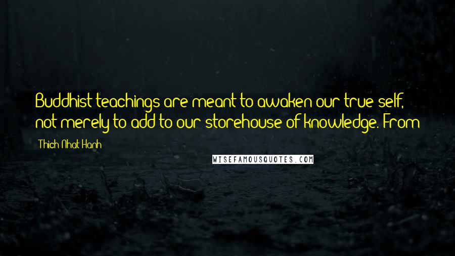 Thich Nhat Hanh Quotes: Buddhist teachings are meant to awaken our true self, not merely to add to our storehouse of knowledge. From