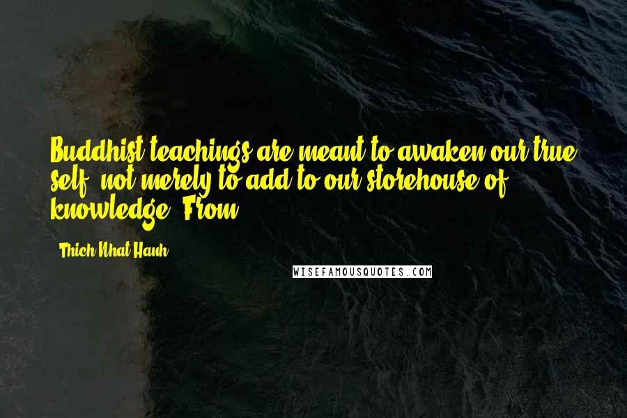 Thich Nhat Hanh Quotes: Buddhist teachings are meant to awaken our true self, not merely to add to our storehouse of knowledge. From