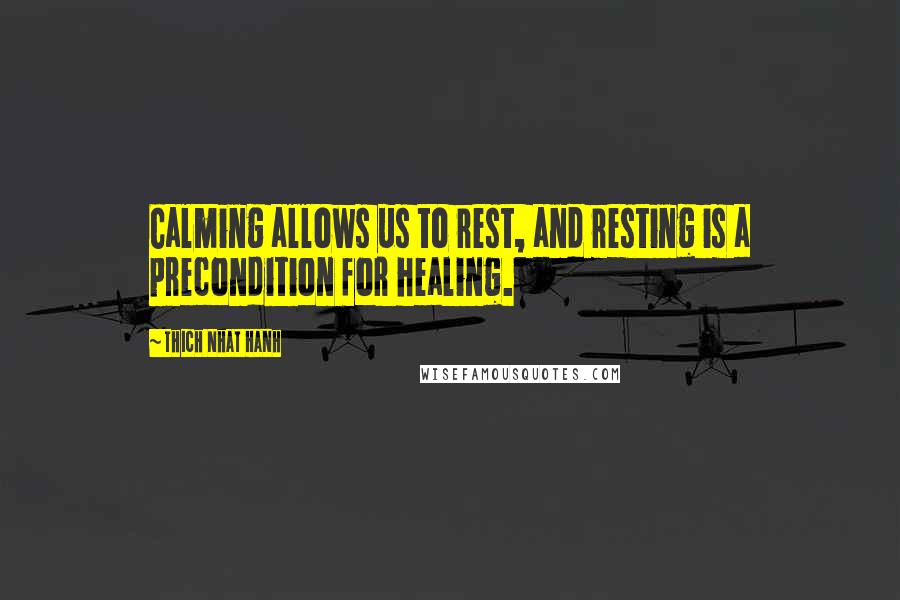 Thich Nhat Hanh Quotes: Calming allows us to rest, and resting is a precondition for healing.