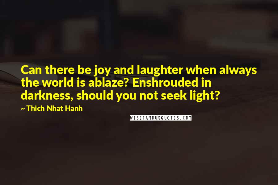 Thich Nhat Hanh Quotes: Can there be joy and laughter when always the world is ablaze? Enshrouded in darkness, should you not seek light?