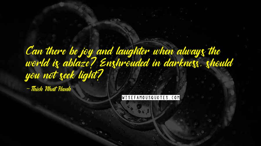 Thich Nhat Hanh Quotes: Can there be joy and laughter when always the world is ablaze? Enshrouded in darkness, should you not seek light?