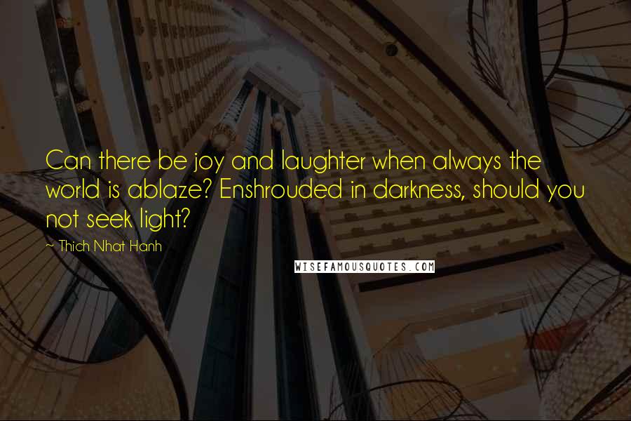 Thich Nhat Hanh Quotes: Can there be joy and laughter when always the world is ablaze? Enshrouded in darkness, should you not seek light?