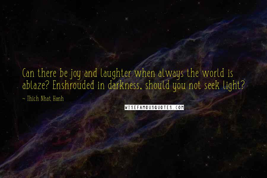 Thich Nhat Hanh Quotes: Can there be joy and laughter when always the world is ablaze? Enshrouded in darkness, should you not seek light?