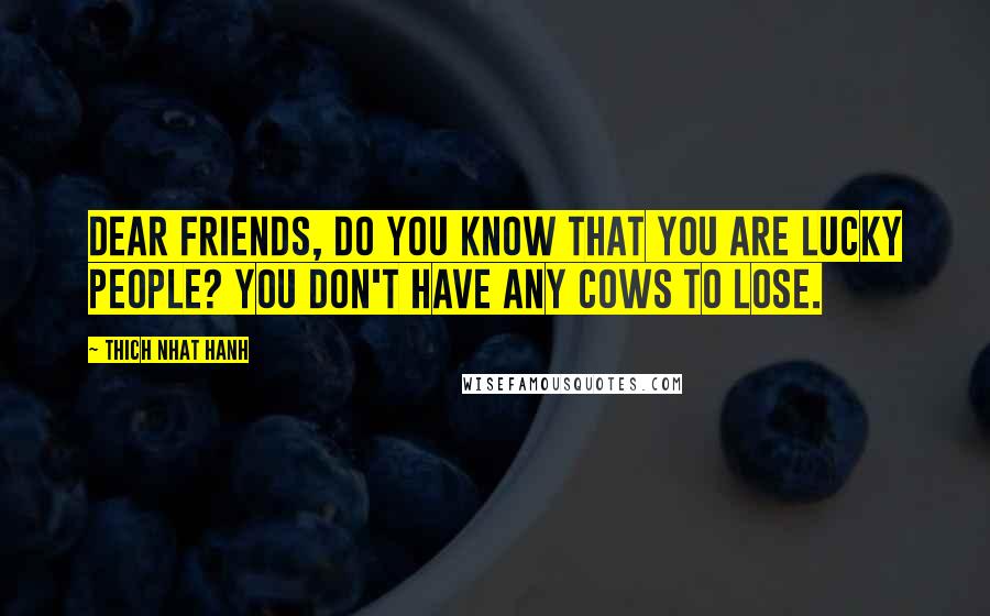 Thich Nhat Hanh Quotes: Dear friends, do you know that you are lucky people? You don't have any cows to lose.