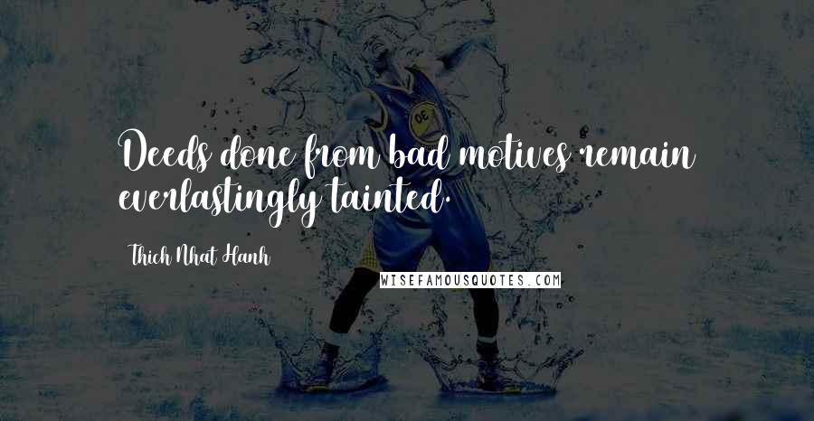Thich Nhat Hanh Quotes: Deeds done from bad motives remain everlastingly tainted.