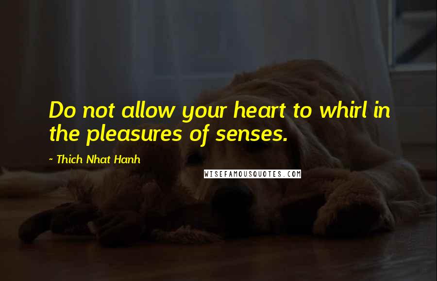 Thich Nhat Hanh Quotes: Do not allow your heart to whirl in the pleasures of senses.