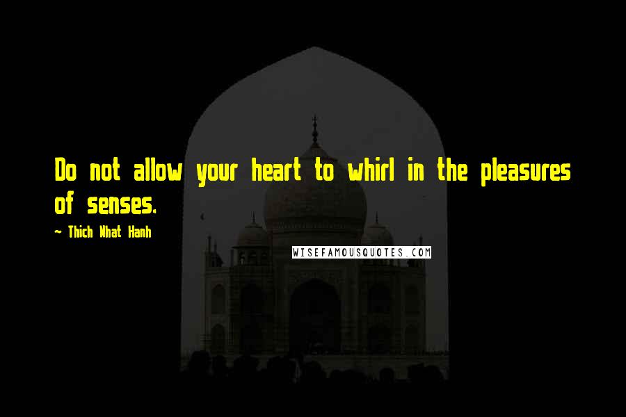 Thich Nhat Hanh Quotes: Do not allow your heart to whirl in the pleasures of senses.