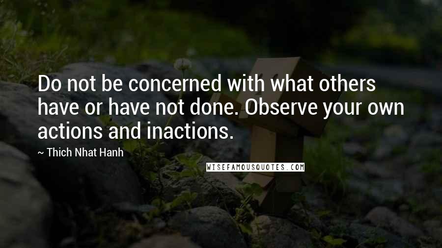 Thich Nhat Hanh Quotes: Do not be concerned with what others have or have not done. Observe your own actions and inactions.