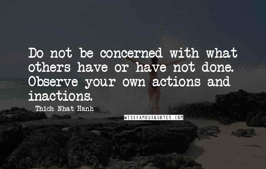 Thich Nhat Hanh Quotes: Do not be concerned with what others have or have not done. Observe your own actions and inactions.