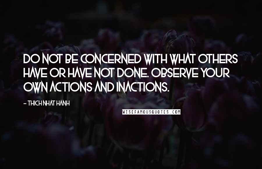 Thich Nhat Hanh Quotes: Do not be concerned with what others have or have not done. Observe your own actions and inactions.