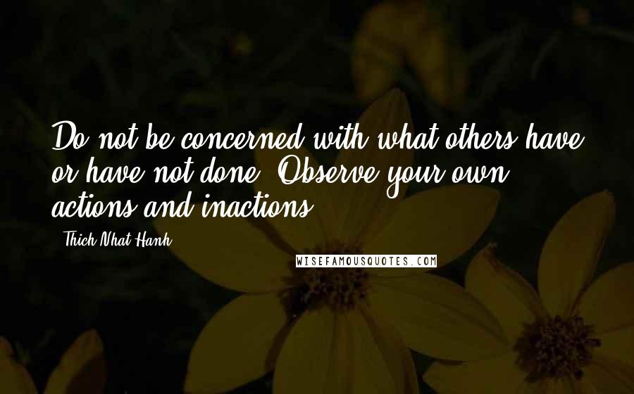 Thich Nhat Hanh Quotes: Do not be concerned with what others have or have not done. Observe your own actions and inactions.