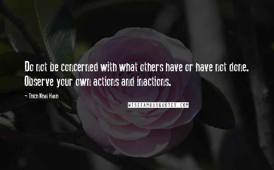 Thich Nhat Hanh Quotes: Do not be concerned with what others have or have not done. Observe your own actions and inactions.