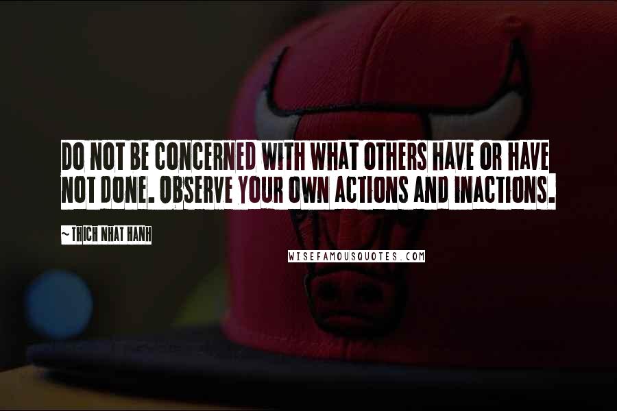 Thich Nhat Hanh Quotes: Do not be concerned with what others have or have not done. Observe your own actions and inactions.