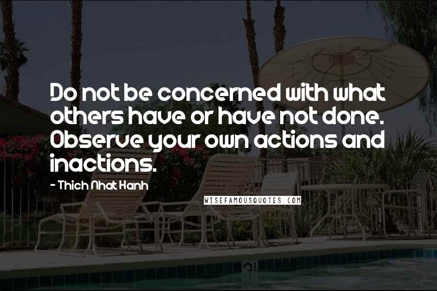 Thich Nhat Hanh Quotes: Do not be concerned with what others have or have not done. Observe your own actions and inactions.