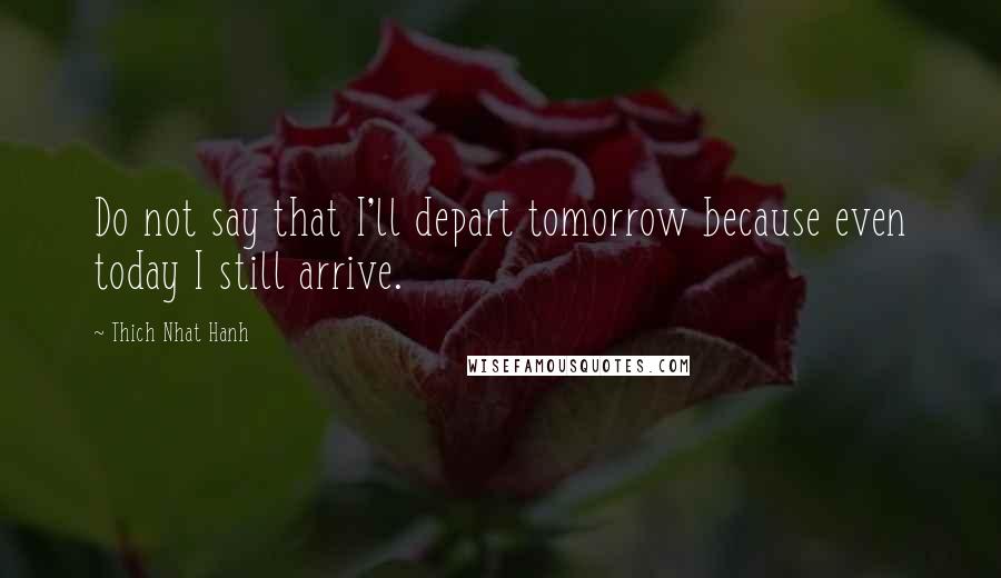 Thich Nhat Hanh Quotes: Do not say that I'll depart tomorrow because even today I still arrive.