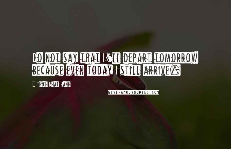 Thich Nhat Hanh Quotes: Do not say that I'll depart tomorrow because even today I still arrive.