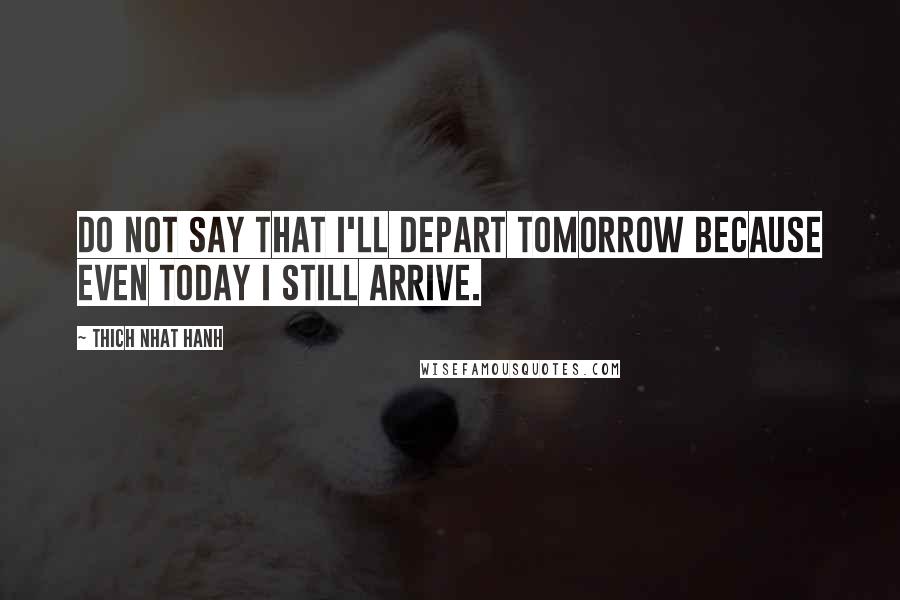 Thich Nhat Hanh Quotes: Do not say that I'll depart tomorrow because even today I still arrive.