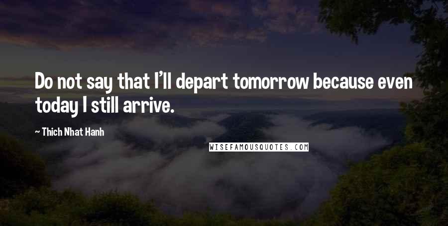 Thich Nhat Hanh Quotes: Do not say that I'll depart tomorrow because even today I still arrive.