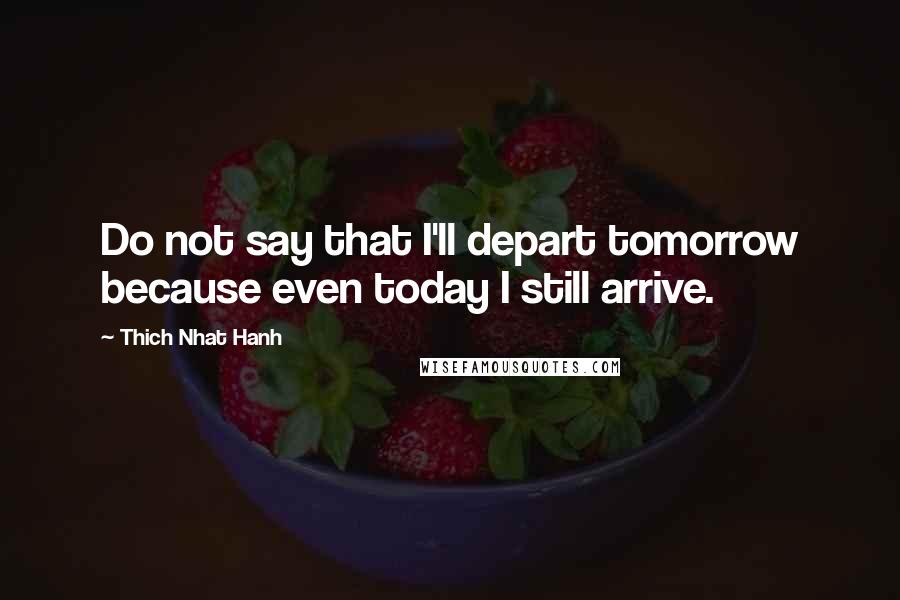 Thich Nhat Hanh Quotes: Do not say that I'll depart tomorrow because even today I still arrive.