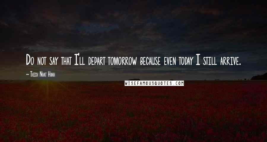 Thich Nhat Hanh Quotes: Do not say that I'll depart tomorrow because even today I still arrive.