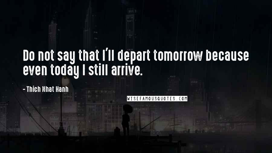 Thich Nhat Hanh Quotes: Do not say that I'll depart tomorrow because even today I still arrive.