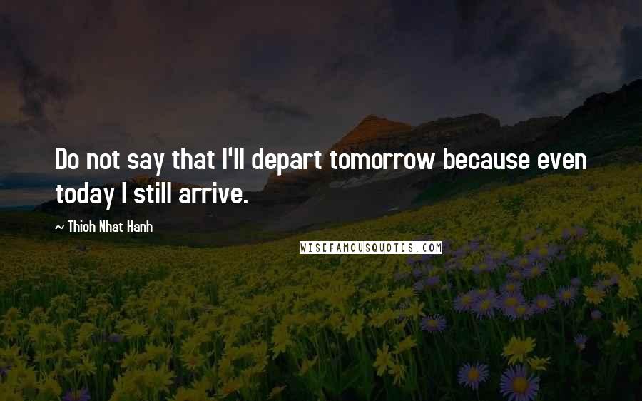 Thich Nhat Hanh Quotes: Do not say that I'll depart tomorrow because even today I still arrive.